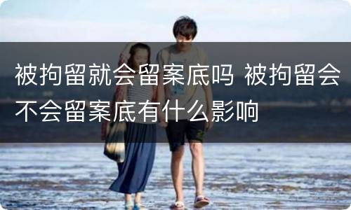 被拘留就会留案底吗 被拘留会不会留案底有什么影响