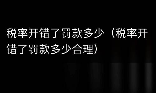 税率开错了罚款多少（税率开错了罚款多少合理）