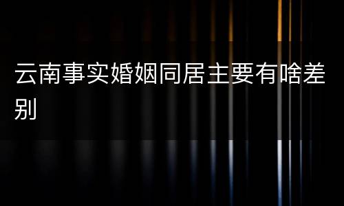 云南事实婚姻同居主要有啥差别