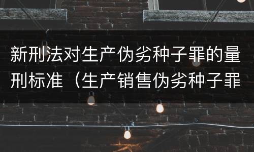新刑法对生产伪劣种子罪的量刑标准（生产销售伪劣种子罪量刑标准）
