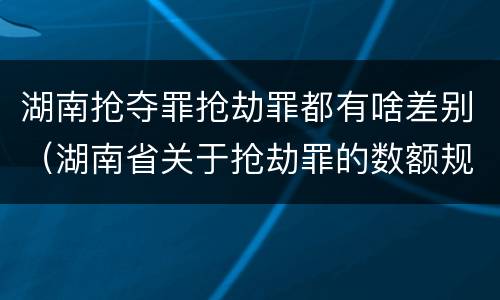 湖南抢夺罪抢劫罪都有啥差别（湖南省关于抢劫罪的数额规定）
