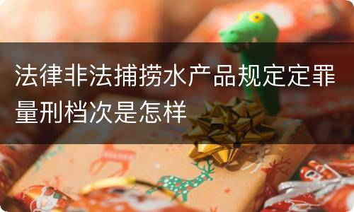 法律非法捕捞水产品规定定罪量刑档次是怎样