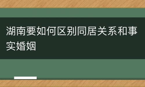 湖南要如何区别同居关系和事实婚姻