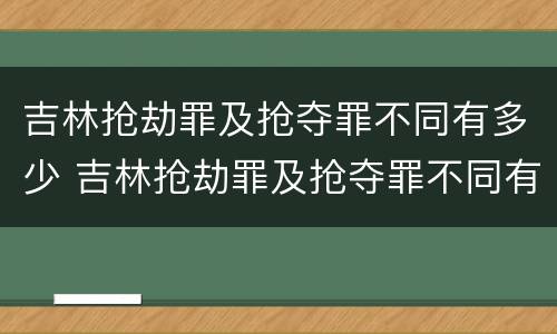 吉林抢劫罪及抢夺罪不同有多少 吉林抢劫罪及抢夺罪不同有多少例