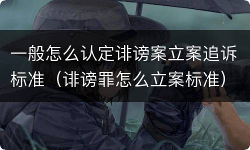一般怎么认定诽谤案立案追诉标准（诽谤罪怎么立案标准）