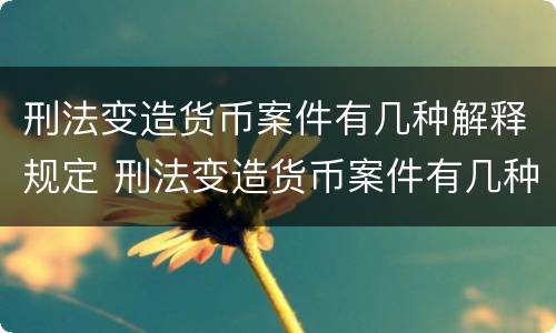 刑法变造货币案件有几种解释规定 刑法变造货币案件有几种解释规定