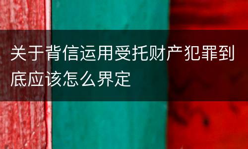 关于背信运用受托财产犯罪到底应该怎么界定