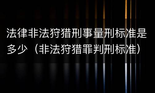 法律非法狩猎刑事量刑标准是多少（非法狩猎罪判刑标准）