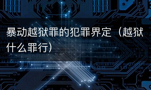 暴动越狱罪的犯罪界定（越狱什么罪行）
