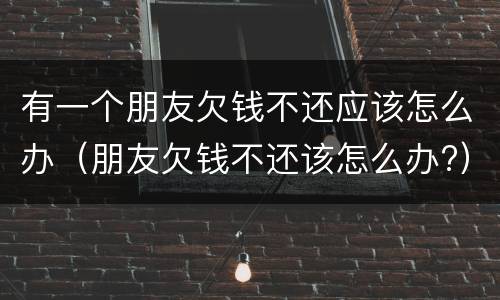 有一个朋友欠钱不还应该怎么办（朋友欠钱不还该怎么办?）