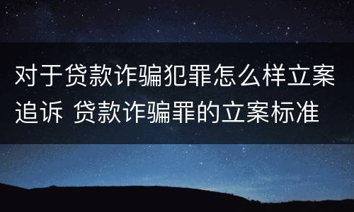 对于贷款诈骗犯罪怎么样立案追诉 贷款诈骗罪的立案标准