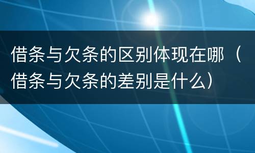 借条与欠条的区别体现在哪（借条与欠条的差别是什么）