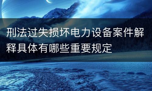 刑法过失损坏电力设备案件解释具体有哪些重要规定