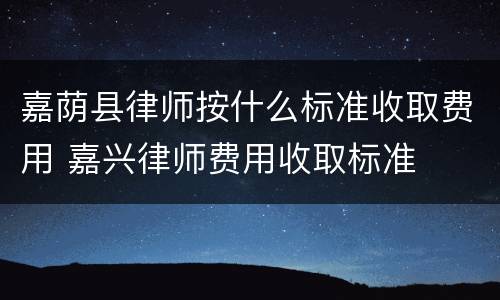 嘉荫县律师按什么标准收取费用 嘉兴律师费用收取标准