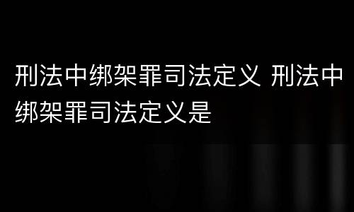 刑法中绑架罪司法定义 刑法中绑架罪司法定义是