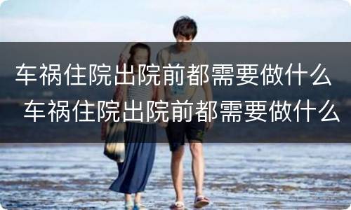 车祸住院出院前都需要做什么 车祸住院出院前都需要做什么准备