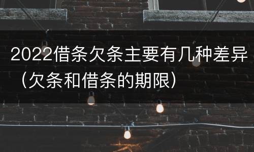 2022借条欠条主要有几种差异（欠条和借条的期限）