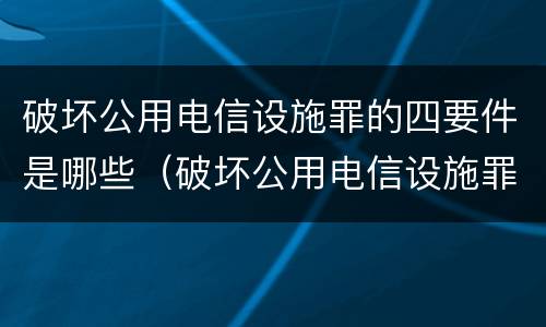 破坏公用电信设施罪的四要件是哪些（破坏公用电信设施罪属于什么犯罪类型）