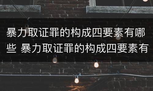 暴力取证罪的构成四要素有哪些 暴力取证罪的构成四要素有哪些要件