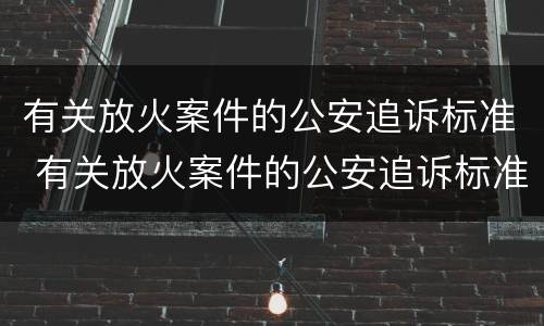 有关放火案件的公安追诉标准 有关放火案件的公安追诉标准最新