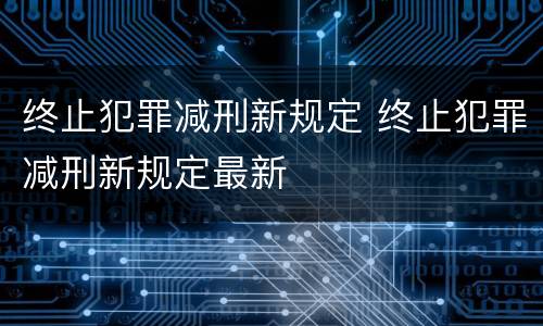 终止犯罪减刑新规定 终止犯罪减刑新规定最新