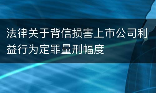 法律关于背信损害上市公司利益行为定罪量刑幅度