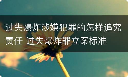 过失爆炸涉嫌犯罪的怎样追究责任 过失爆炸罪立案标准