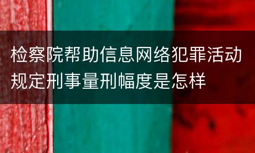 检察院帮助信息网络犯罪活动规定刑事量刑幅度是怎样