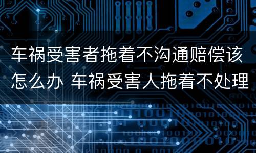车祸受害者拖着不沟通赔偿该怎么办 车祸受害人拖着不处理