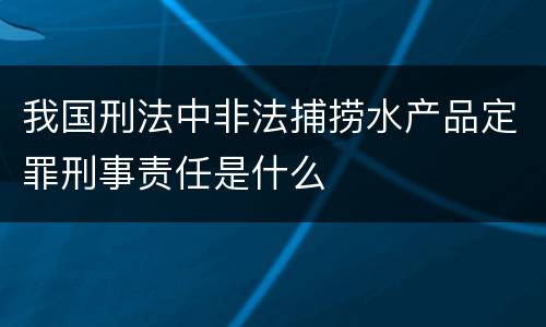 我国刑法中非法捕捞水产品定罪刑事责任是什么