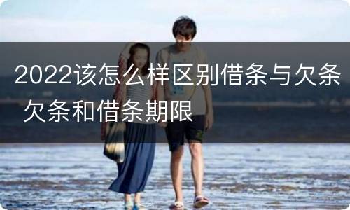 2022该怎么样区别借条与欠条 欠条和借条期限