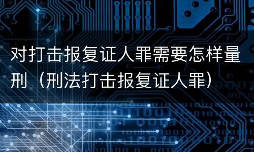 对打击报复证人罪需要怎样量刑（刑法打击报复证人罪）