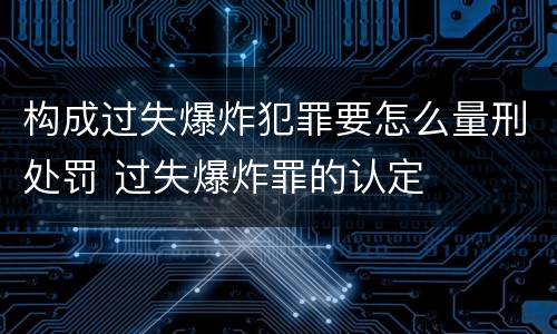 构成过失爆炸犯罪要怎么量刑处罚 过失爆炸罪的认定