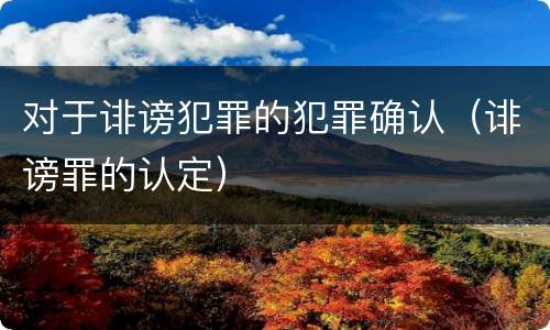 对于诽谤犯罪的犯罪确认（诽谤罪的认定）