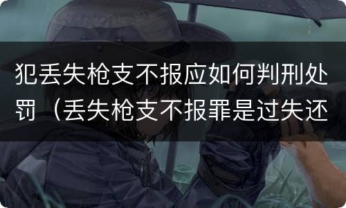 犯丢失枪支不报应如何判刑处罚（丢失枪支不报罪是过失还是故意）