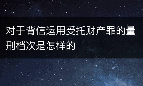 对于背信运用受托财产罪的量刑档次是怎样的
