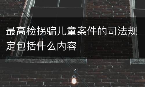 最高检拐骗儿童案件的司法规定包括什么内容