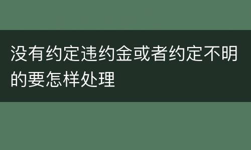 没有约定违约金或者约定不明的要怎样处理