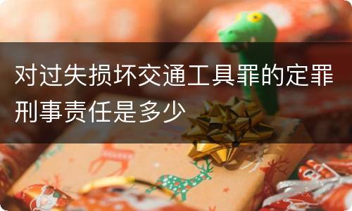 对过失损坏交通工具罪的定罪刑事责任是多少