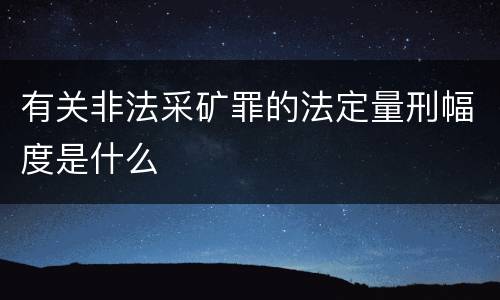 有关非法采矿罪的法定量刑幅度是什么