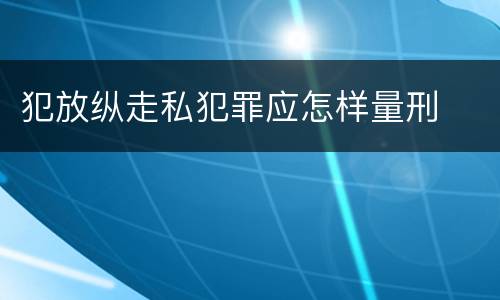 犯放纵走私犯罪应怎样量刑
