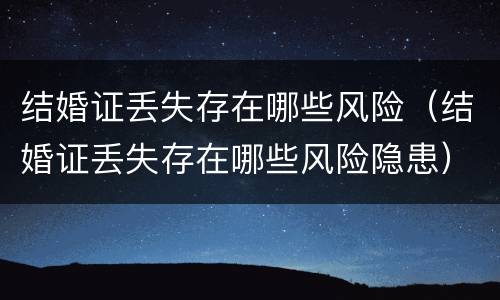 结婚证丢失存在哪些风险（结婚证丢失存在哪些风险隐患）