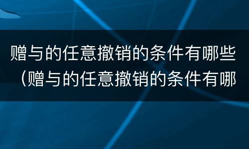 赠与的任意撤销的条件有哪些（赠与的任意撤销的条件有哪些情形）