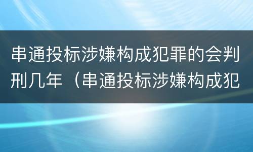串通投标涉嫌构成犯罪的会判刑几年（串通投标涉嫌构成犯罪的会判刑几年吗）