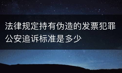 法律规定持有伪造的发票犯罪公安追诉标准是多少