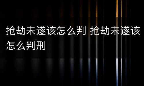 抢劫未遂该怎么判 抢劫未遂该怎么判刑