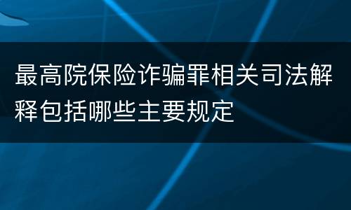 最高院保险诈骗罪相关司法解释包括哪些主要规定