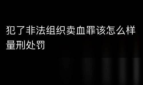 犯了非法组织卖血罪该怎么样量刑处罚