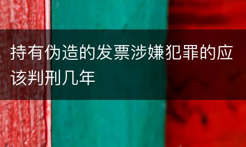 持有伪造的发票涉嫌犯罪的应该判刑几年
