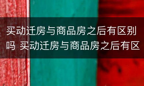 买动迁房与商品房之后有区别吗 买动迁房与商品房之后有区别吗知乎